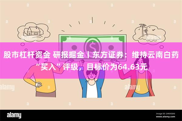 股市杠杆资金 研报掘金丨东方证券：维持云南白药“买入”评级，目标价为64.63元