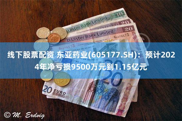 线下股票配资 东亚药业(605177.SH)：预计2024年净亏损9500万元到1.15亿元