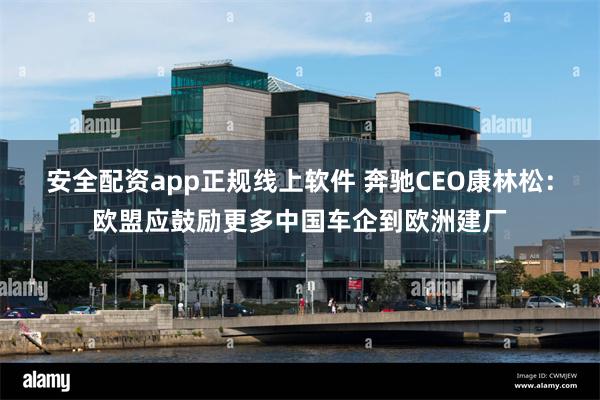 安全配资app正规线上软件 奔驰CEO康林松：欧盟应鼓励更多中国车企到欧洲建厂