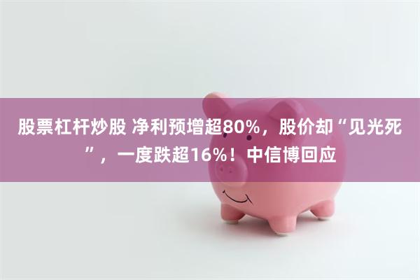 股票杠杆炒股 净利预增超80%，股价却“见光死”，一度跌超16%！中信博回应