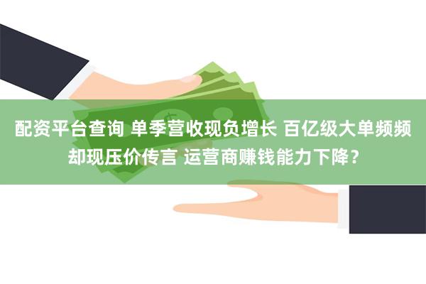 配资平台查询 单季营收现负增长 百亿级大单频频却现压价传言 运营商赚钱能力下降？