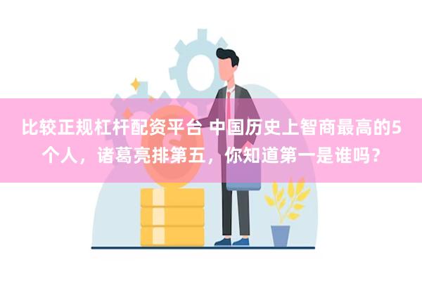 比较正规杠杆配资平台 中国历史上智商最高的5个人，诸葛亮排第五，你知道第一是谁吗？