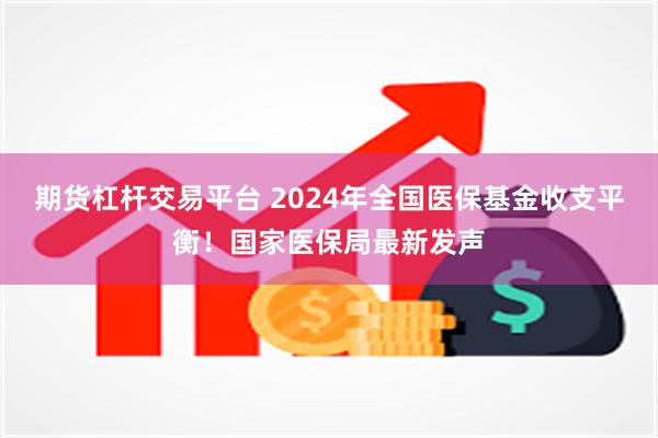 期货杠杆交易平台 2024年全国医保基金收支平衡！国家医保局最新发声