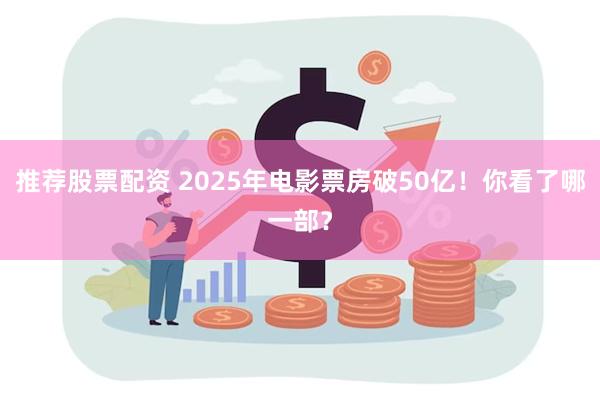 推荐股票配资 2025年电影票房破50亿！你看了哪一部？