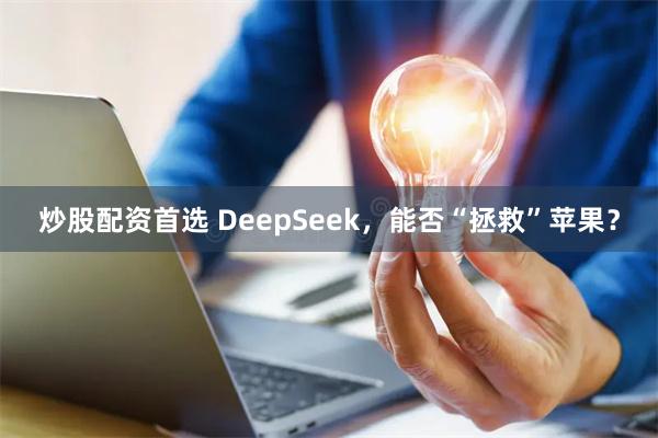 炒股配资首选 DeepSeek，能否“拯救”苹果？