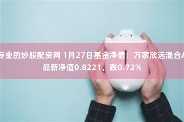 专业的炒股配资网 1月27日基金净值：万家欣远混合A最新净值0.8221，跌0.72%