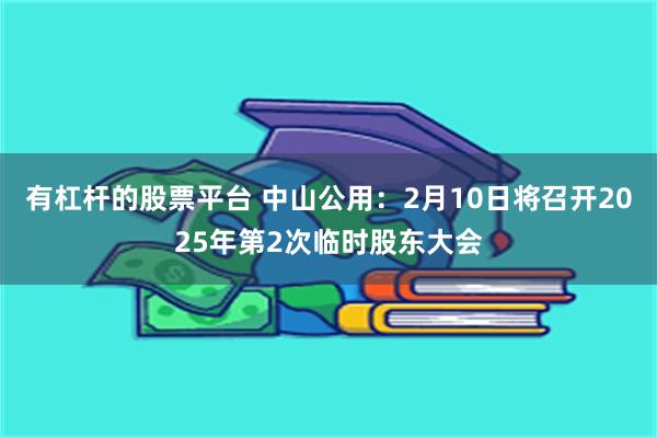 有杠杆的股票平台 中山公用：2月10日将召开2025年第2次临时股东大会