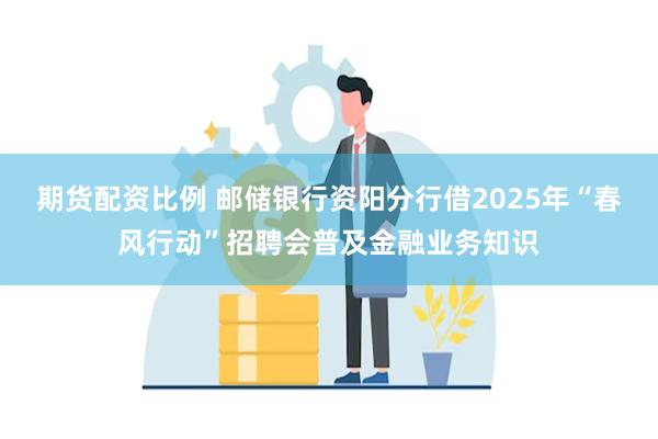 期货配资比例 邮储银行资阳分行借2025年“春风行动”招聘会普及金融业务知识