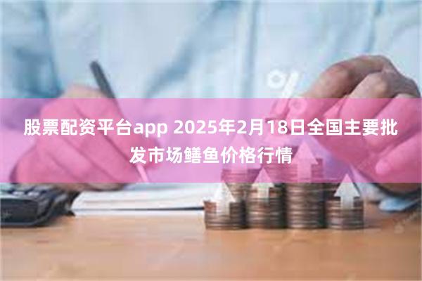 股票配资平台app 2025年2月18日全国主要批发市场鳝鱼价格行情