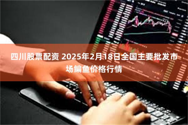 四川股票配资 2025年2月18日全国主要批发市场鳊鱼价格行情