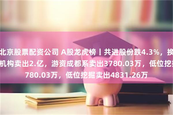 北京股票配资公司 A股龙虎榜丨共进股份跌4.3%，换手率32.15%！一机构卖出2.亿，游资成都系卖出3780.03万，低位挖掘卖出4831.26万