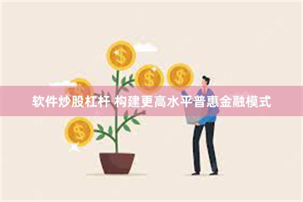 软件炒股杠杆 构建更高水平普惠金融模式