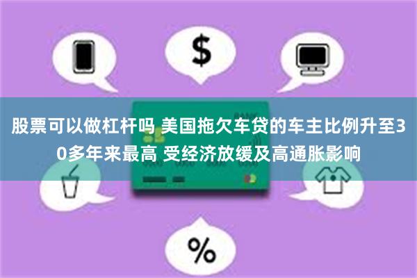 股票可以做杠杆吗 美国拖欠车贷的车主比例升至30多年来最高 受经济放缓及高通胀影响