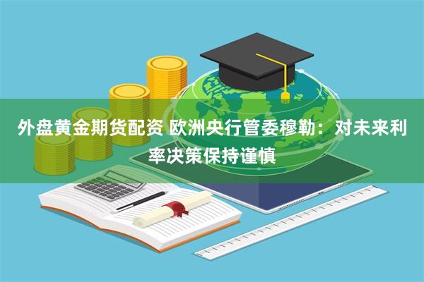 外盘黄金期货配资 欧洲央行管委穆勒：对未来利率决策保持谨慎