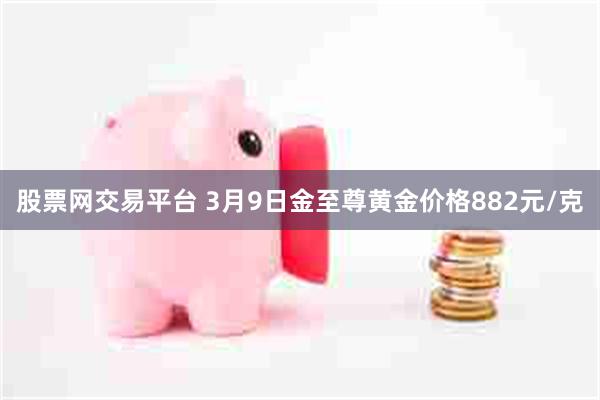 股票网交易平台 3月9日金至尊黄金价格882元/克