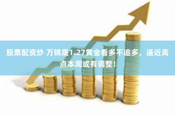 股票配资炒 万锦晟1.27黄金看多不追多，逼近高点本周或有调整！