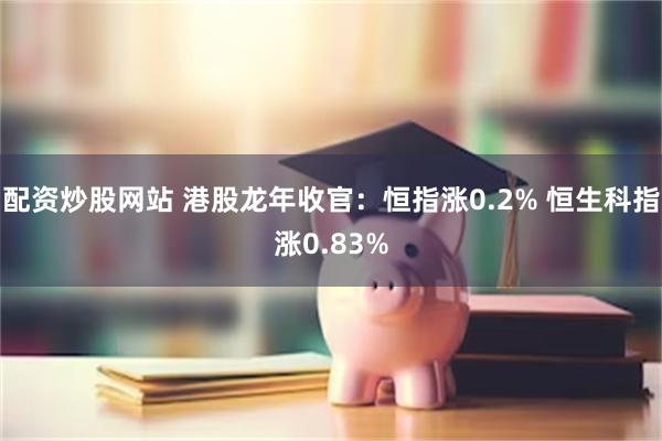 配资炒股网站 港股龙年收官：恒指涨0.2% 恒生科指涨0.83%