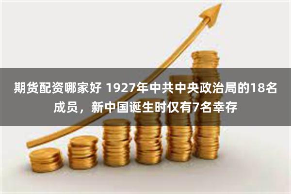 期货配资哪家好 1927年中共中央政治局的18名成员，新中国诞生时仅有7名幸存