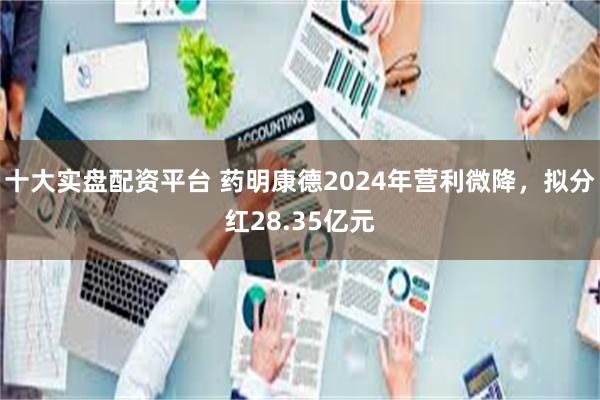 十大实盘配资平台 药明康德2024年营利微降，拟分红28.35亿元