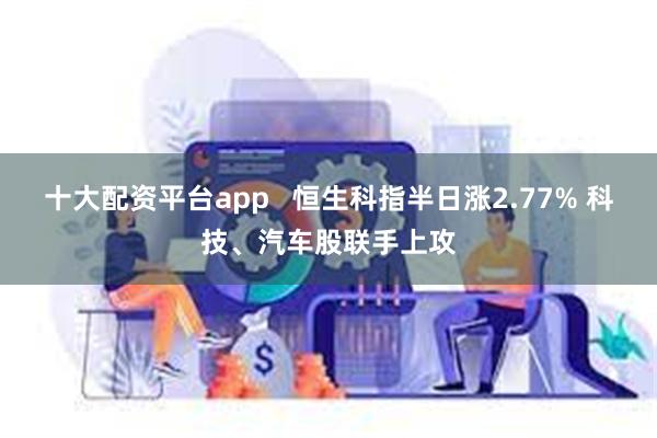 十大配资平台app   恒生科指半日涨2.77% 科技、汽车股联手上攻