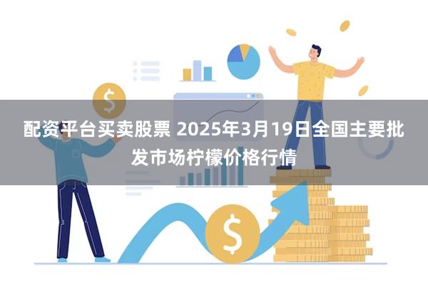 配资平台买卖股票 2025年3月19日全国主要批发市场柠檬价格行情