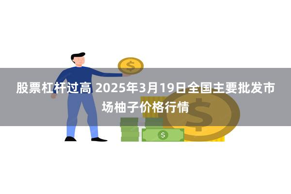 股票杠杆过高 2025年3月19日全国主要批发市场柚子价格行情