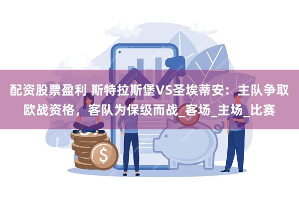 配资股票盈利 斯特拉斯堡VS圣埃蒂安：主队争取欧战资格，客队为保级而战_客场_主场_比赛