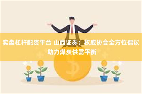 实盘杠杆配资平台 山西证券：权威协会全方位倡议 助力煤炭供需平衡
