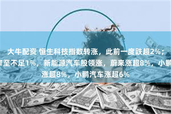 大牛配资 恒生科技指数转涨，此前一度跌超2%；恒指跌幅收窄至不足1%，新能源汽车股领涨，蔚来涨超8%，小鹏汽车涨超6%