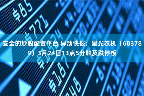 安全的炒股配资平台 异动快报：星光农机（603789）3月24日13点5分触及跌停板