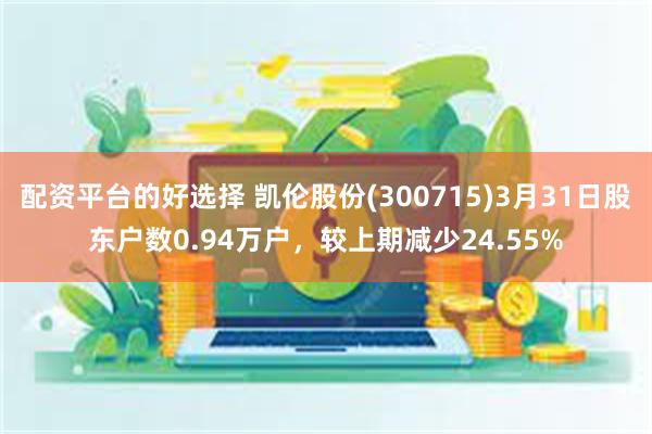 配资平台的好选择 凯伦股份(300715)3月31日股东户数0.94万户，较上期减少24.55%