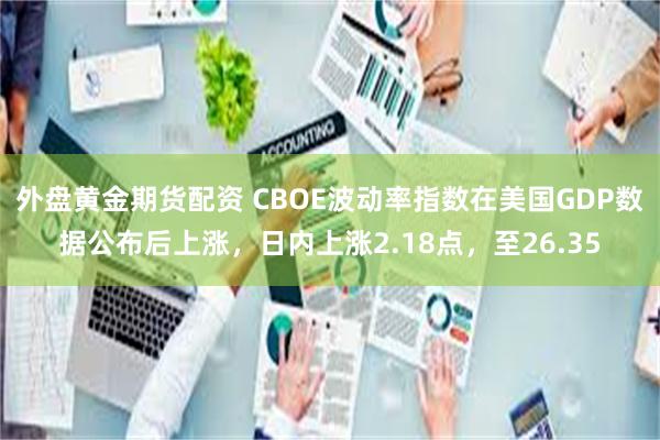 外盘黄金期货配资 CBOE波动率指数在美国GDP数据公布后上涨，日内上涨2.18点，至26.35