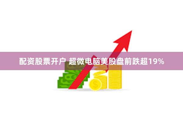 配资股票开户 超微电脑美股盘前跌超19%