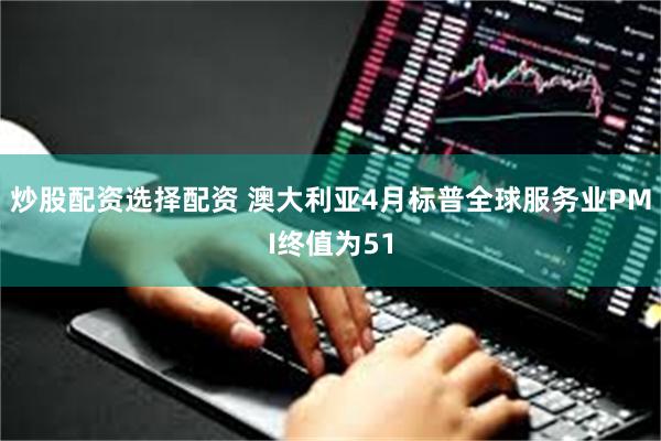 炒股配资选择配资 澳大利亚4月标普全球服务业PMI终值为51