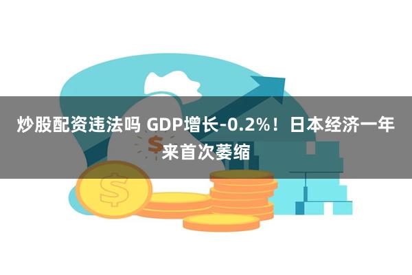 炒股配资违法吗 GDP增长-0.2%！日本经济一年来首次萎缩