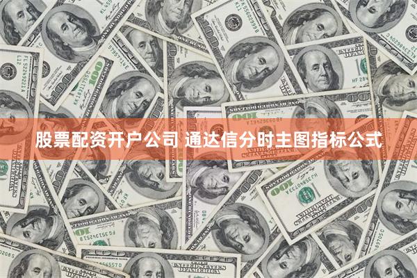 股票配资开户公司 通达信分时主图指标公式